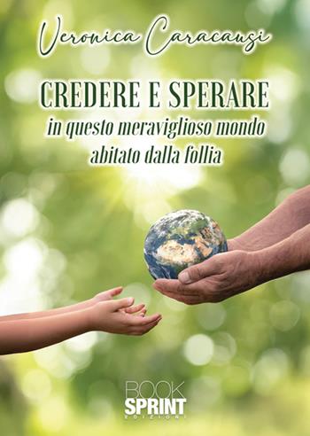 Credere e sperare. In questo meraviglioso mondo abitato dalla follia - Veronica Caracausi - Libro BooksprintEdizioni 2025 | Libraccio.it