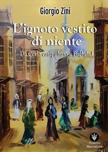 L'ignoto vestito di niente. Da Corlo catapultato a Baghdad - Giorgio Zini - Libro Tomolo Edizioni 2024, Tomolo narrativa | Libraccio.it