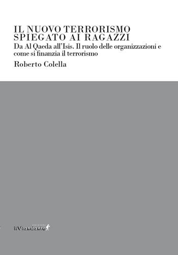 Il nuovo terrorismo spiegato ai ragazzi. Da Al Qaeda all'Isis. Il ruolo delle organizzazioni e come si finanzia il terrorismo - Roberto Colella - Libro Edizioni IlViandante 2024, Ponti letterari | Libraccio.it