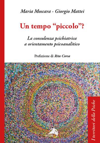 Un tempo «piccolo»? La consulenza psichiatrica a orientamento psicoanalitico - Maria Moscara, Giorgio Mattei - Libro Alpes Italia 2025, I territori della psiche | Libraccio.it