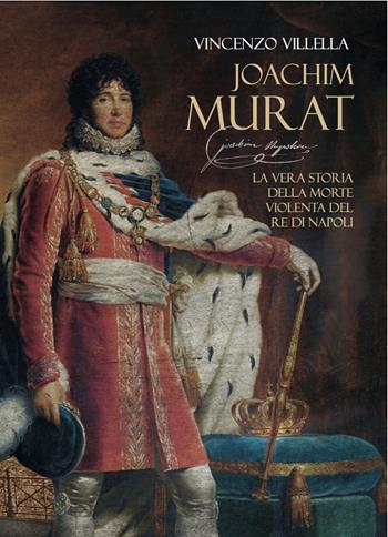 Joachim Murat. La vera storia della morte violenta del re di Napoli - Vincenzo Villella - Libro Grafichéditore 2024, Kronos | Libraccio.it