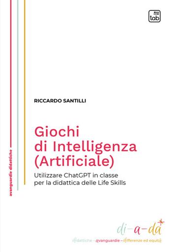 Giochi di Intelligenza (Artificiale). Utilizzare ChatGPT in classe per la didattica delle life skills - Riccardo Santilli - Libro Tab edizioni 2024, Di-a-da (didattiche-avanguardie-differenze ed equità) | Libraccio.it