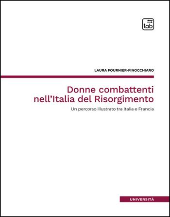 Donne combattenti nell'Italia del Risorgimento. Un percorso illustrato tra Italia e Francia. Nuova ediz. - Laura Fournier-Finocchiaro - Libro Tab edizioni 2025, Università | Libraccio.it