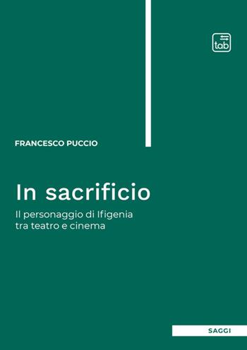 In sacrificio. Il personaggio di Ifigenia tra teatro e cinema. Nuova ediz. - Francesco Puccio - Libro Tab edizioni 2025, Saggi | Libraccio.it