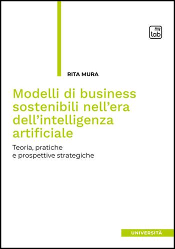 Modelli di business sostenibili nell'era dell'intelligenza artificiale. Teoria, pratiche e prospettive strategiche - Rita Mura - Libro Tab edizioni 2025, Università | Libraccio.it
