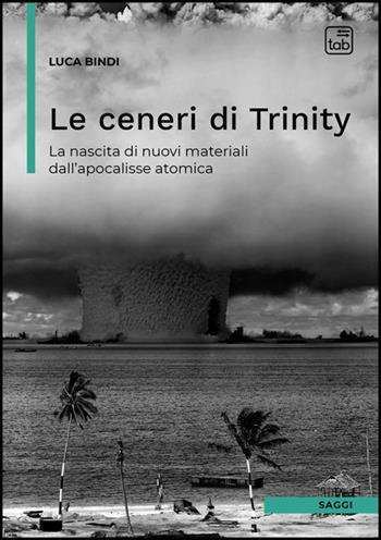 Le ceneri di Trinity. La nascita di nuovi materiali dall'apocalisse atomica - Luca Bindi - Libro Tab edizioni 2025 | Libraccio.it