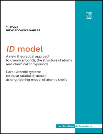 ID Model. A new theoretical approach to chemical bonds, the structure of atoms and chemical compounds. Vol. 1: Atomic system: reticular spatial structure as engineering model of atomic shells - Justyna Niewiadomska-Kaplar - Libro Tab edizioni 2025, Architetture della materia | Libraccio.it