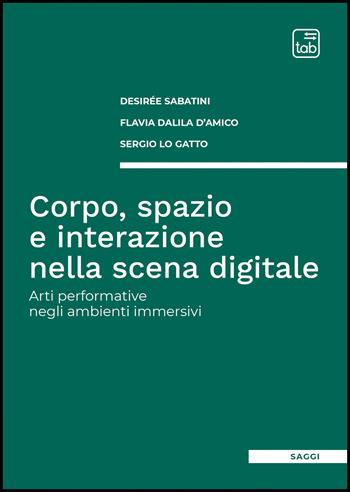 Corpo, spazio e interazione nella scena digitale. Arti performative negli ambienti immersivi - Desirée Sabatini, Flavia Dalila D'Amico, Sergio Lo Gatto - Libro Tab edizioni 2026 | Libraccio.it