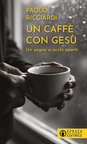Un caffè con Gesù. Un sogno a occhi aperti - Paolo Ricciardi - Libro Effatà Editrice 2024, Il respiro dell'anima | Libraccio.it