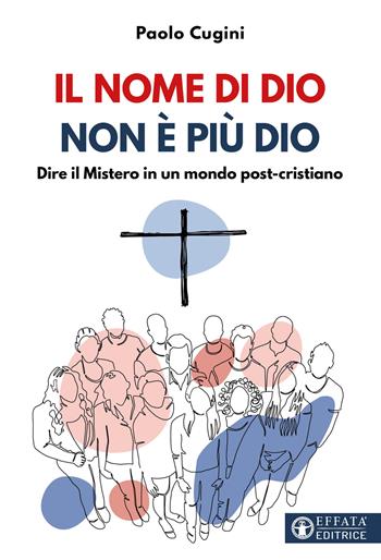 Il nome di Dio non è più Dio. Dire il Mistero in un mondo post-cristiano - Paolo Cugini - Libro Effatà Editrice 2025, Comunicare l'assoluto | Libraccio.it