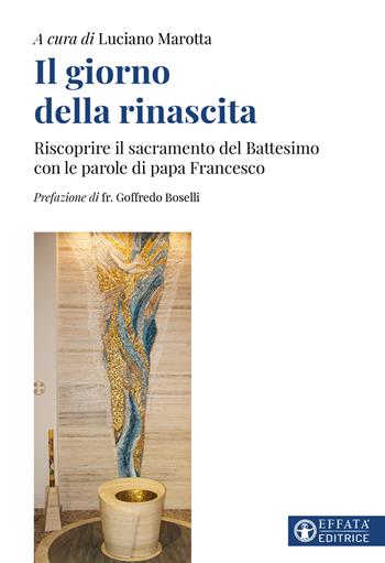 Il giorno della rinascita. Riscoprire il sacramento del battesimo con le parole di papa Francesco - Luciano Marotta - Libro Effatà Editrice 2026, Comunicare l'assoluto | Libraccio.it