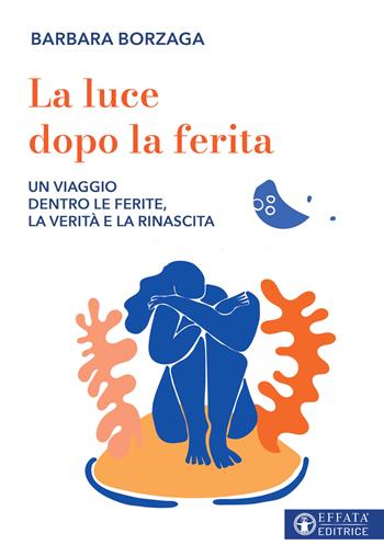 La luce dopo la ferita. Un viaggio dentro le ferite, la verità e la rinascita - Barbara Borzaga - Libro Effatà Editrice 2026, Vivere in pienezza | Libraccio.it