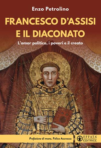 Francesco d'Assisi e il diaconato. L'amor politico, i poveri e il creato - Enzo Petrolino - Libro Effatà Editrice 2026, Comunicare l'assoluto | Libraccio.it