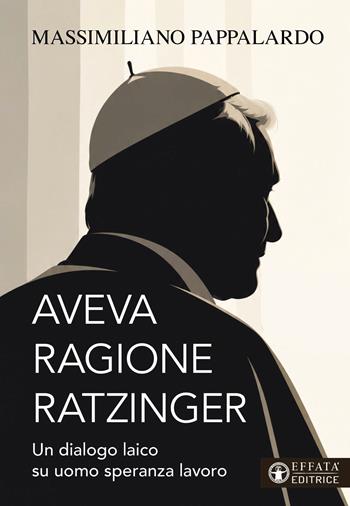 Aveva ragione Ratzinger. Un dialogo laico su uomo speranza lavoro - Massimiliano Pappalardo - Libro Effatà Editrice 2027, La fede in dialogo | Libraccio.it