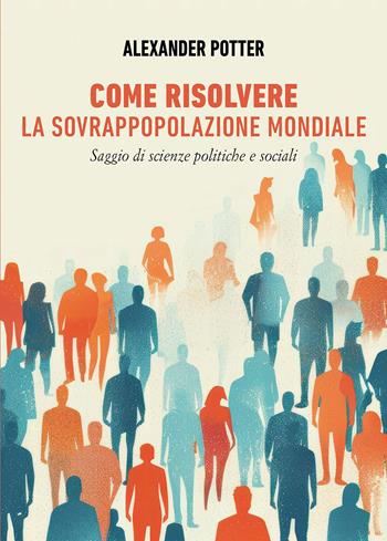 Come risolvere la sovrappopolazione mondiale - Alexander Potter - Libro Passione Scrittore selfpublishing 2026 | Libraccio.it