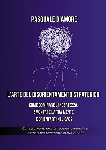 L'arte del disorientamento strategico. Come dominare l'incertezza, smontare la tua mente e orientarti nel caos - Pasquale D'Amore - Libro Passione Scrittore selfpublishing 2025 | Libraccio.it
