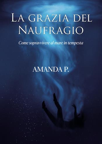 La grazia del naufragio. Come sopravvivere al mare in tempesta - Amanda P. - Libro Passione Scrittore selfpublishing 2025 | Libraccio.it