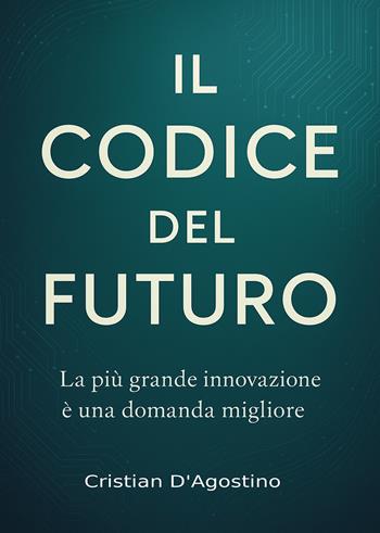 Il codice del futuro. La più grande innovazione è una domanda migliore - Cristian D'Agostino - Libro Passione Scrittore selfpublishing 2025 | Libraccio.it