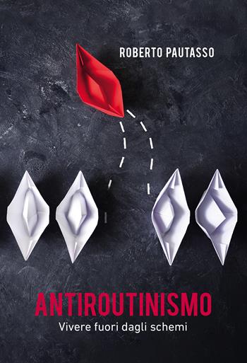 Antiroutinismo. Vivere fuori dagli schemi - Roberto Pautasso - Libro Passione Scrittore selfpublishing 2025 | Libraccio.it