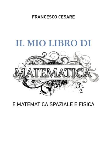 Il mio libro di matematica e matematica spaziale e fisica - Francesco Cesare - Libro Passione Scrittore selfpublishing 2025 | Libraccio.it