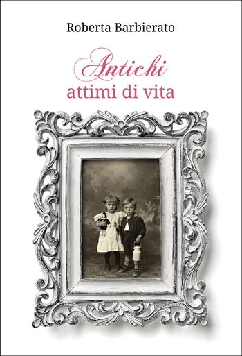 Antichi attimi di vita - Roberta Barbierato - Libro Passione Scrittore selfpublishing 2025 | Libraccio.it