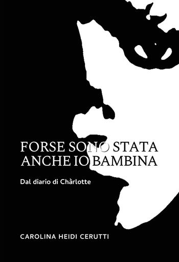 Forse sono stata anche io bambina. Dal diario di Chàrlotte - Carolina Heidi Cerutti - Libro Passione Scrittore selfpublishing 2025 | Libraccio.it