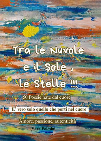 Tra le nuvole e il sole, le stelle!!! 50 poesie nate dal cuore - Sara Polesini - Libro Passione Scrittore selfpublishing 2025 | Libraccio.it