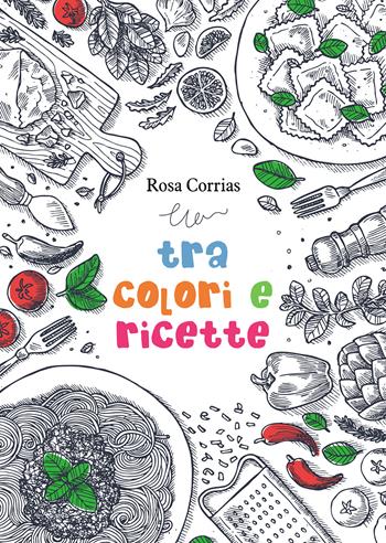 Tra colori e ricette - Rosa Corrias - Libro Passione Scrittore selfpublishing 2025 | Libraccio.it