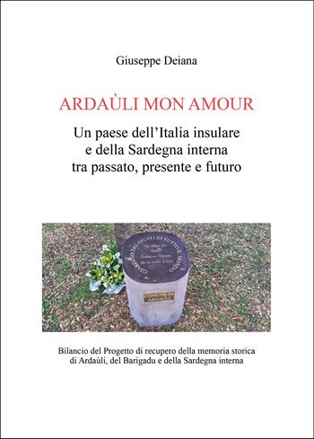 Ardaùli mon Amour. Un paese dell'Italia insulare e della Sardegna interna tra passato, presente e futuro. Bilancio del Progetto di recupero della memoria storica di Ardaùli, del Barigadu e della Sardegna interna - Giuseppe Deiana - Libro Passione Scrittore selfpublishing 2025 | Libraccio.it
