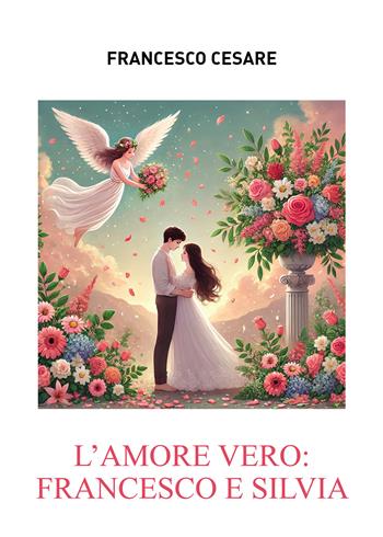 L'amore vero: Francesco e Silvia - Francesco Cesare - Libro Passione Scrittore selfpublishing 2025 | Libraccio.it