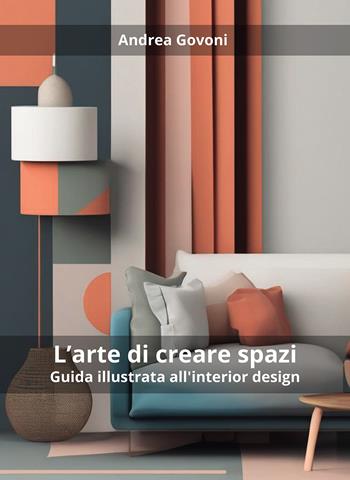 L'arte di creare spazi. Guida illustrata all'interior design - Andrea Govoni - Libro Passione Scrittore selfpublishing 2024 | Libraccio.it