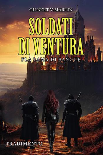 Soldati di ventura: Fla lama di sangue. Tradimento - Gilbert V. Martin - Libro Passione Scrittore selfpublishing 2024 | Libraccio.it