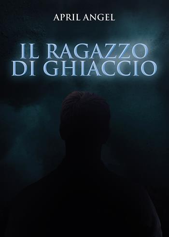 Il ragazzo di ghiaccio - Angel April - Libro Passione Scrittore selfpublishing 2024 | Libraccio.it