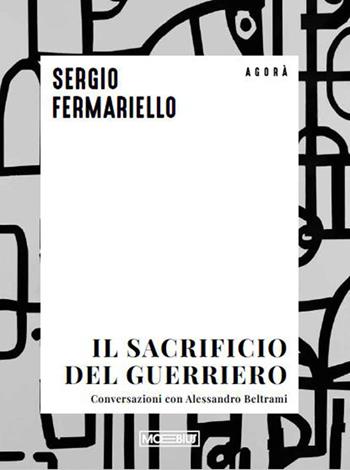 Il sacrificio del guerriero. Conversazioni con Alessandro Beltrami - Sergio Fermariello - Libro Moebius 2026 | Libraccio.it