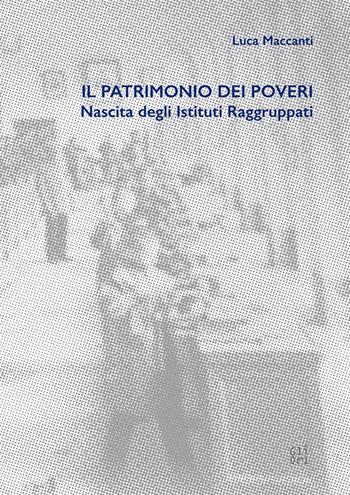 Il patrimonio dei poveri. Nascita degli Istituti Raggruppati - Luca Maccanti - Libro Gli Ori 2024 | Libraccio.it