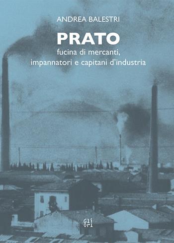 Prato. Fucina di mercanti, impaginatori e capitani d'industria - Andrea Balestri - Libro Gli Ori 2025 | Libraccio.it