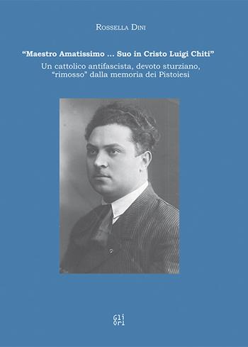 «Maestro amatissimo… Suo in Cristo Luigi Chiti». Un cattolico antifascista, devoto sturziano, «rimosso» dalla memoria dei Pistoiesi - Rossella Dini - Libro Gli Ori 2025 | Libraccio.it