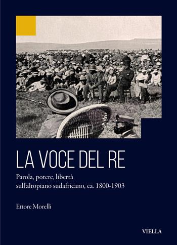 La voce del re. Parola, potere, libertà sull’altopiano sudafricano, ca. 1800-1903 - Ettore Morelli - Libro Viella 2025, Ex Africa | Libraccio.it