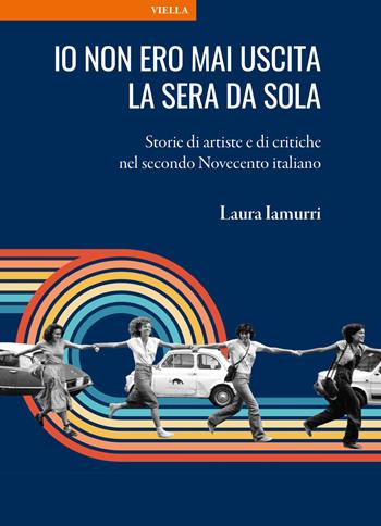 Io non ero mai uscita la sera da sola. Storie di artiste e di critiche nel secondo Novecento italiano - Laura Iamurri - Libro Viella 2026, La storia. Temi | Libraccio.it