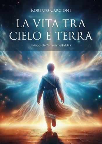 La vita tra cielo e terra. I viaggi dell'anima nell'aldilà - Roberto Carcione - Libro EBS Print 2025 | Libraccio.it