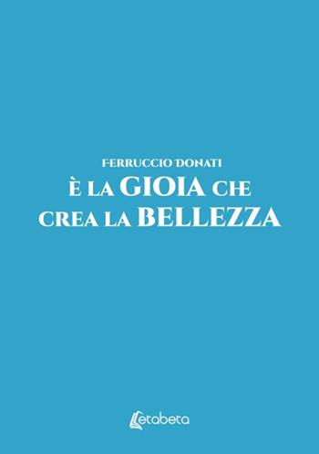 È la gioia che crea la bellezza - Ferruccio Donati - Libro EBS Print 2025 | Libraccio.it