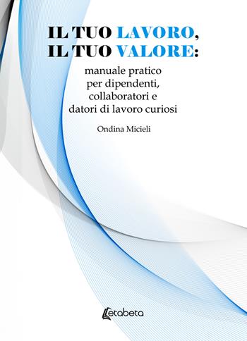 Il tuo lavoro, il tuo valore: manuale pratico per dipendenti, collaboratori e datori di lavoro curiosi - Ondina Micieli - Libro EBS Print 2025 | Libraccio.it