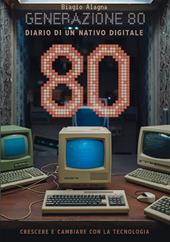 Generazione 80. Diario di un nativo digitale. Crescere e cambiare con la tecnologia