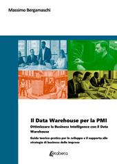 Il Data Warehouse per la PMI. Ottimizzare la business intelligence con il Data Warehouse. Guida teorico-pratica per lo sviluppo e il supporto alle strategie di business delle imprese