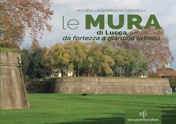 Le mura di Lucca. Da fortezza a giardino urbano - Iacopo Lazzareschi Cervelli - Libro Maria Pacini Fazzi Editore 2025 | Libraccio.it
