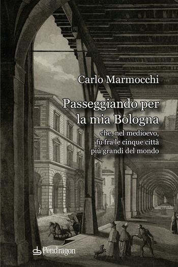 Passeggiando per la mia Bologna che, nel medioevo, fu fra le cinque città più grandi del mondo - Carlo Marmocchi - Libro Edizioni Pendragon 2025, Amo Bologna tascabili | Libraccio.it