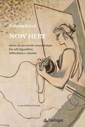 Now here. Storie di un secolo senza tempo fra arti figurative, letteratura e cinema