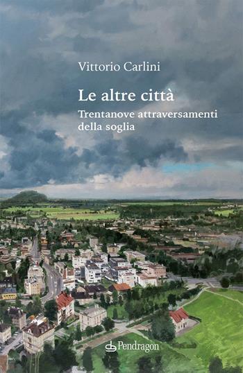 Le altre città. Trentanove attraversamenti della soglia - Vittorio Carlini - Libro Edizioni Pendragon 2026, Poesia | Libraccio.it