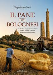 Il pane dei bolognesi. Contadini, mugnai e panettieri: storia, cultura e ricette della tradizione felsinea