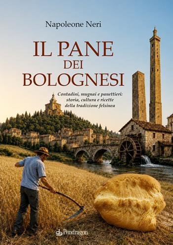 Il pane dei bolognesi. Contadini, mugnai e panettieri: storia, cultura e ricette della tradizione felsinea - Napoleone Neri - Libro Edizioni Pendragon 2026, Amo Bologna | Libraccio.it